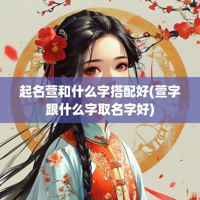 起名萱和什么字搭配好(萱字跟什么字取名字好)