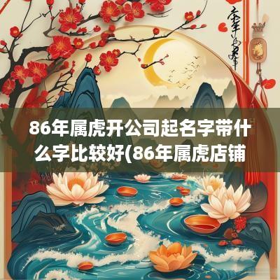 86年属虎开公司起名字带什么字比较好(86年属虎店铺适宜名字)