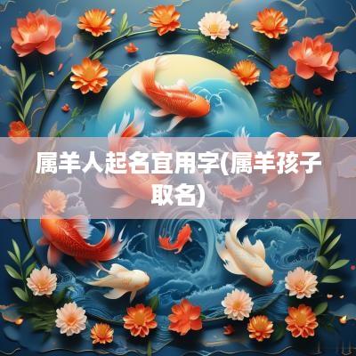 属羊人起名宜用字(属羊孩子取名)