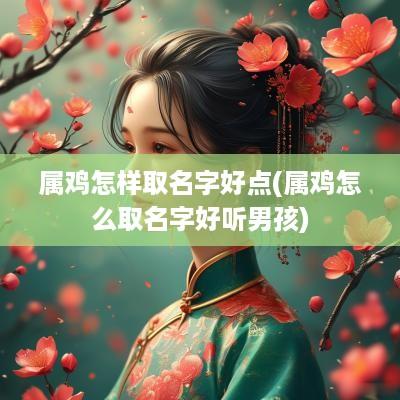 属鸡怎样取名字好点(属鸡怎么取名字好听男孩)