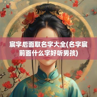 宸字后面取名字大全(名字宸前面什么字好听男孩)
