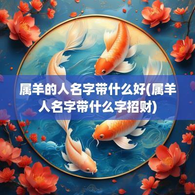 属羊的人名字带什么好(属羊人名字带什么字招财)