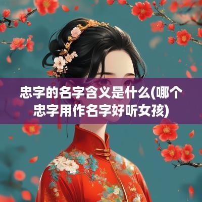 忠字的名字含义是什么(哪个忠字用作名字好听女孩)