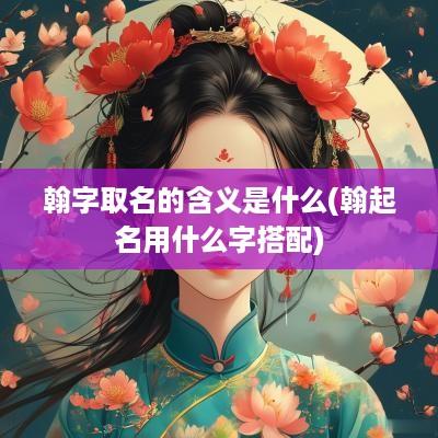 翰字取名的含义是什么(翰起名用什么字搭配)