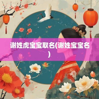 谢姓虎宝宝取名(谢姓宝宝名)