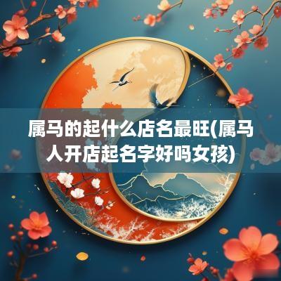 属马的起什么店名最旺(属马人开店起名字好吗女孩)