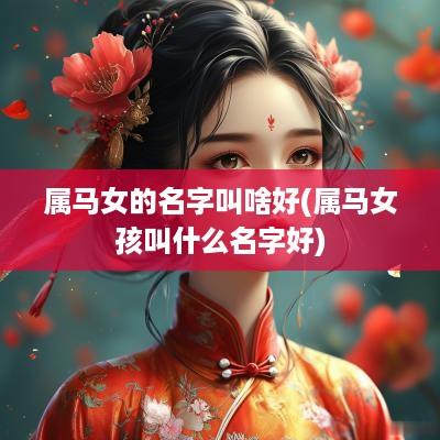 属马女的名字叫啥好(属马女孩叫什么名字好)