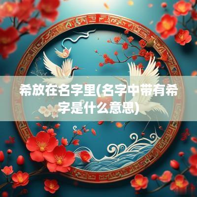 希放在名字里(名字中带有希字是什么意思)