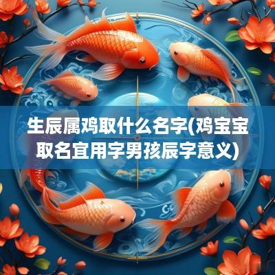 生辰属鸡取什么名字(鸡宝宝取名宜用字男孩辰字意义)