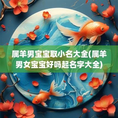 属羊男宝宝取小名大全(属羊男女宝宝好吗起名字大全)