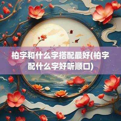 柏字和什么字搭配最好(柏字配什么字好听顺口)