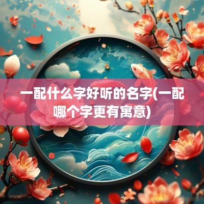 一配什么字好听的名字(一配哪个字更有寓意)