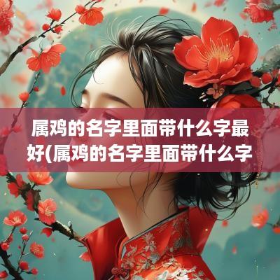 属鸡的名字里面带什么字最好(属鸡的名字里面带什么字好)
