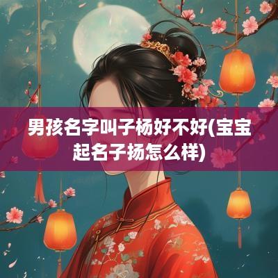 男孩名字叫子杨好不好(宝宝起名子扬怎么样)