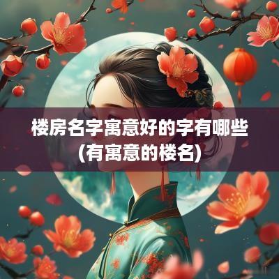楼房名字寓意好的字有哪些(有寓意的楼名)