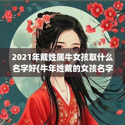2025年戴姓属牛女孩取什么名字好(蛇年姓戴的女孩名字独特)