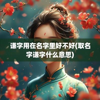 谦字用在名字里好不好(取名字谦字什么意思)
