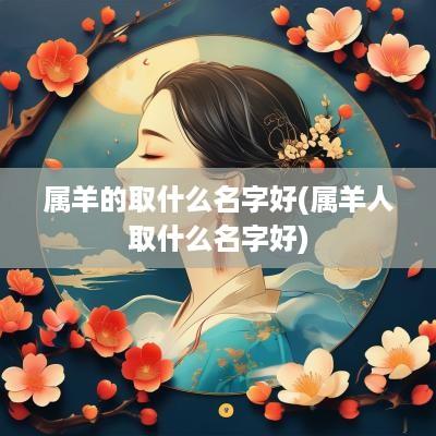 属羊的取什么名字好(属羊人取什么名字好)