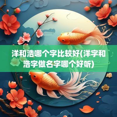 洋和浩哪个字比较好(洋字和浩字做名字哪个好听)