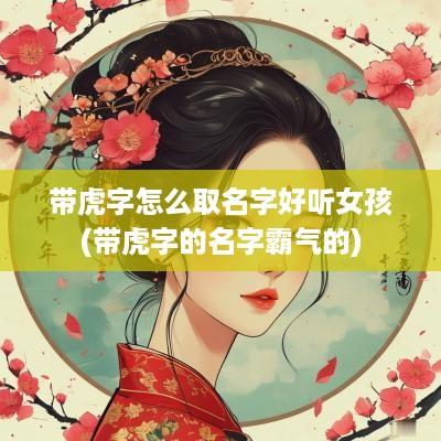 带虎字怎么取名字好听女孩(带虎字的名字霸气的)