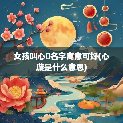 女孩叫心玥名字寓意可好(心璇是什么意思)