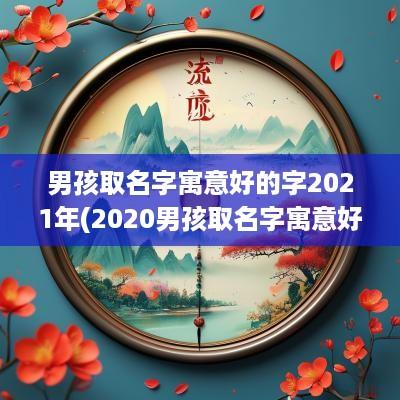 男孩取名字寓意好的字2025年(2025男孩取名字寓意好的字响亮的)