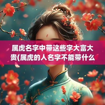 属虎名字中带这些字大富大贵(属虎的人名字不能带什么偏旁)