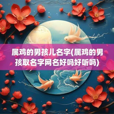 属鸡的男孩儿名字(属鸡的男孩取名字网名好吗好听吗)