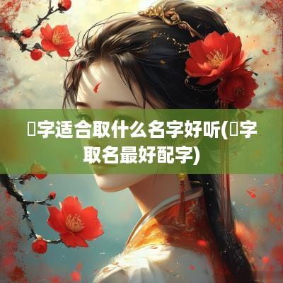 烺字适合取什么名字好听(梽字取名最好配字)