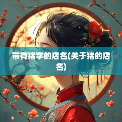 带有猪字的店名(关于猪的店名)