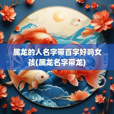 属龙的人名字带百字好吗女孩(属龙名字带龙)