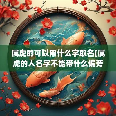 属虎的可以用什么字取名(属虎的人名字不能带什么偏旁)