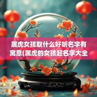 属虎女孩取什么好听名字有寓意(属虎的女孩起名字大全)
