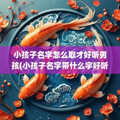 小孩子名字怎么取才好听男孩(小孩子名字带什么字好听男孩)