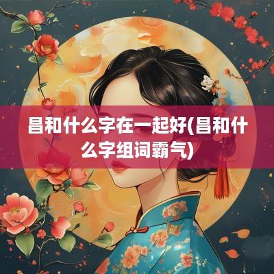 昌和什么字在一起好(昌和什么字组词霸气)