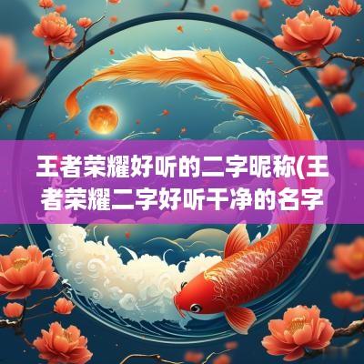 王者荣耀好听的二字昵称(王者荣耀二字好听干净的名字)