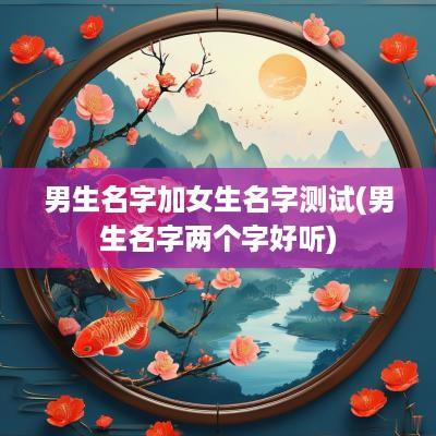 男生名字加女生名字测试(男生名字两个字好听)