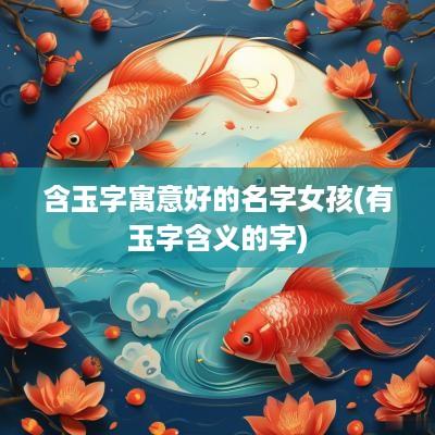 含玉字寓意好的名字女孩(有玉字含义的字)