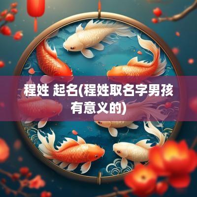程姓 起名(程姓取名字男孩有意义的)