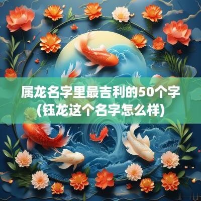 属龙名字里最吉利的50个字(钰龙这个名字怎么样)