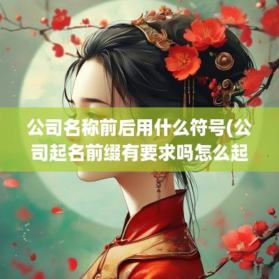 公司名称前后用什么符号(公司起名前缀有要求吗怎么起)