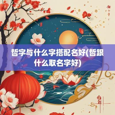 哲字与什么字搭配名好(哲跟什么取名字好)