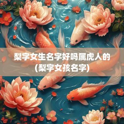 梨字女生名字好吗属虎人的(梨字女孩名字)