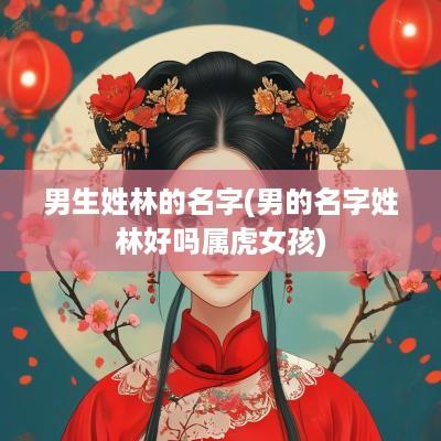 男生姓林的名字(男的名字姓林好吗属虎女孩)