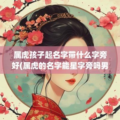 属虎孩子起名字带什么字旁好(属虎的名字能星字旁吗男孩)