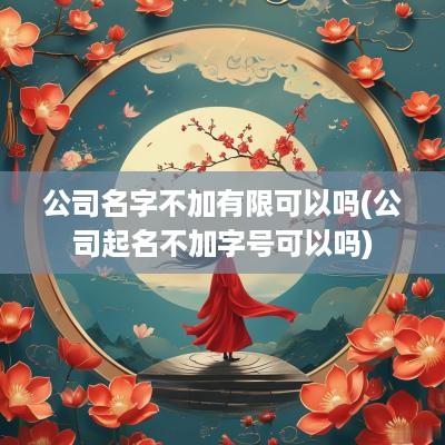 公司名字不加有限可以吗(公司起名不加字号可以吗)
