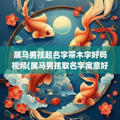 属马男孩起名字带木字好吗视频(属马男孩取名字寓意好的字)