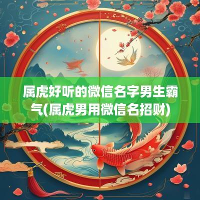 属虎好听的微信名字男生霸气(属虎男用微信名招财)