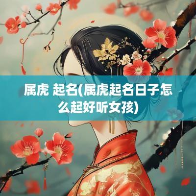 属虎 起名(属虎起名日子怎么起好听女孩)