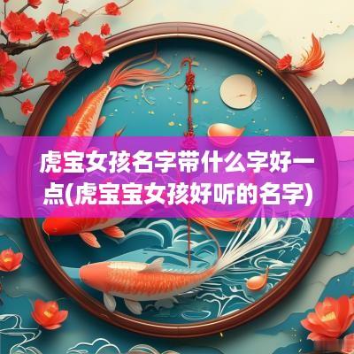 虎宝女孩名字带什么字好一点(虎宝宝女孩好听的名字)